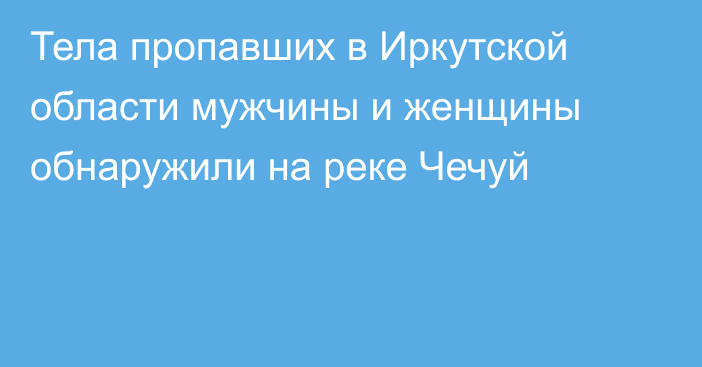 Тела пропавших в Иркутской области мужчины и женщины обнаружили на реке Чечуй