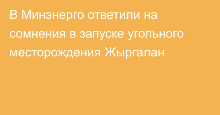 В Минэнерго ответили на сомнения в запуске угольного месторождения Жыргалан