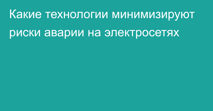 Какие технологии минимизируют риски аварии на электросетях