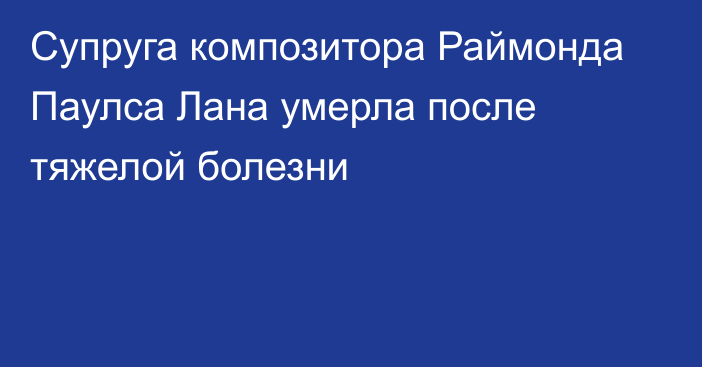 Супруга композитора Раймонда Паулса Лана умерла после тяжелой болезни