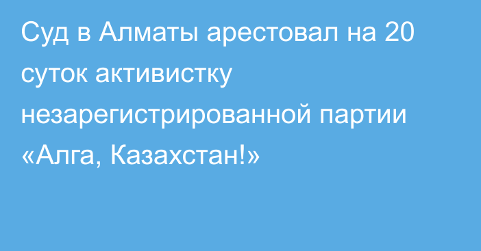 Суд в Алматы арестовал на 20 суток активистку незарегистрированной партии «Алга, Казахстан!»