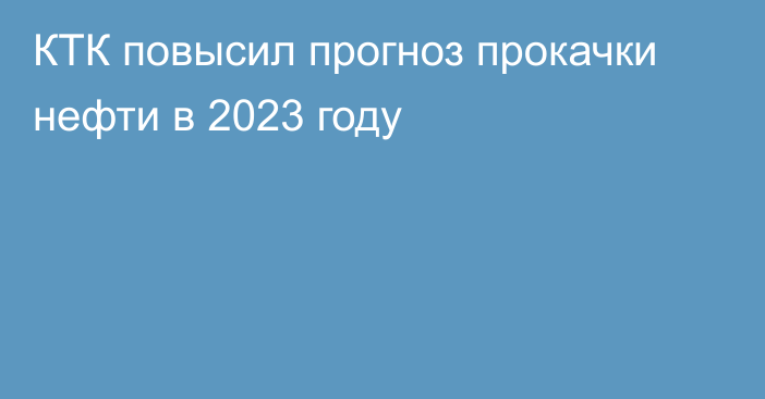 КТК повысил прогноз прокачки нефти в 2023 году