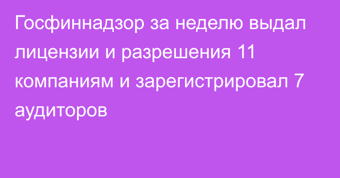 Госфиннадзор за неделю выдал лицензии и разрешения 11 компаниям и зарегистрировал 7 аудиторов