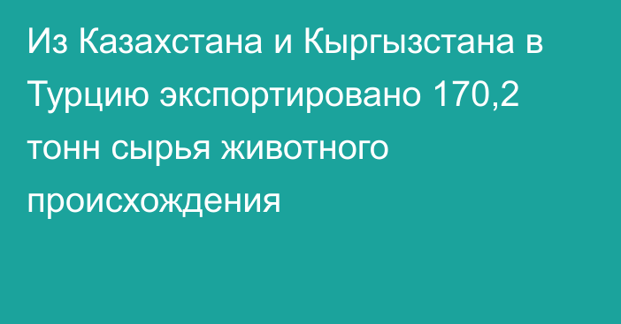 Из Казахстана и Кыргызстана в Турцию экспортировано 170,2 тонн сырья животного происхождения