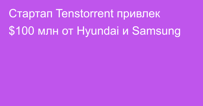 Стартап Tenstorrent привлек $100 млн от Hyundai и Samsung