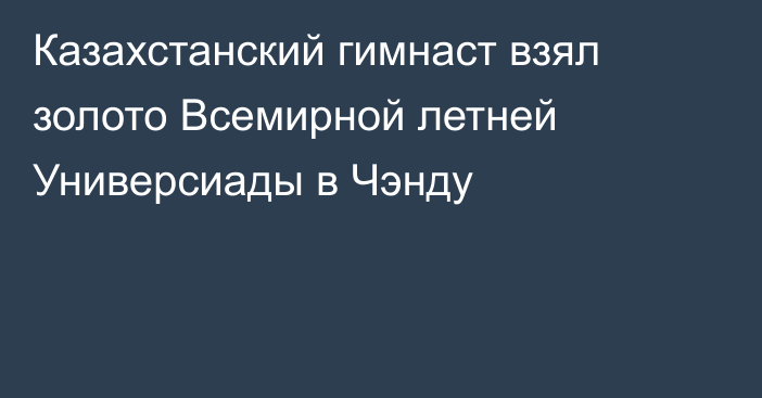 Казахстанский гимнаст взял золото Всемирной летней Универсиады в Чэнду