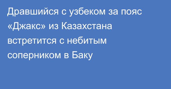 Дравшийся с узбеком за пояс «Джакс» из Казахстана встретится с небитым соперником в Баку