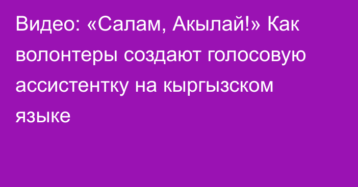 Видео: «Салам, Акылай!» Как волонтеры создают голосовую ассистентку на кыргызском языке