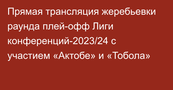 Прямая трансляция жеребьевки раунда плей-офф Лиги конференций-2023/24 с участием «Актобе» и «Тобола»