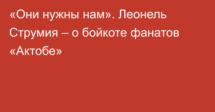 «Они нужны нам». Леонель Струмия – о бойкоте фанатов «Актобе»