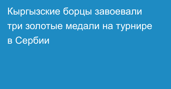 Кыргызские борцы завоевали три золотые медали на турнире в Сербии