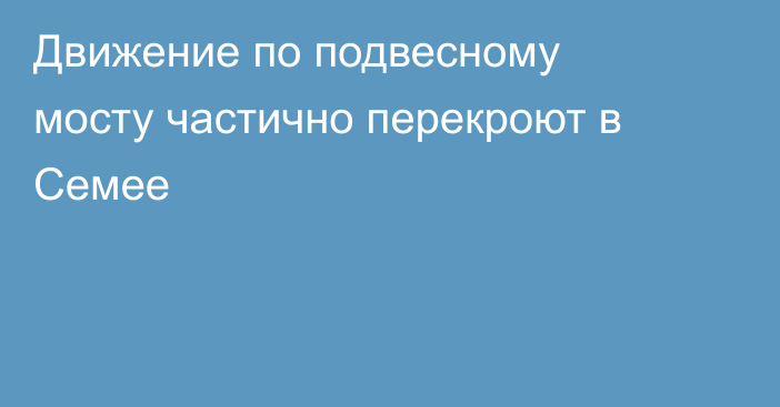 Движение по подвесному мосту частично перекроют в Семее