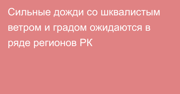 Сильные дожди со шквалистым ветром и градом ожидаются в ряде регионов РК