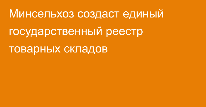 Минсельхоз создаст единый государственный реестр товарных складов