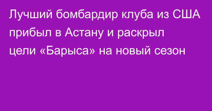 Лучший бомбардир клуба из США прибыл в Астану и раскрыл цели «Барыса» на новый сезон