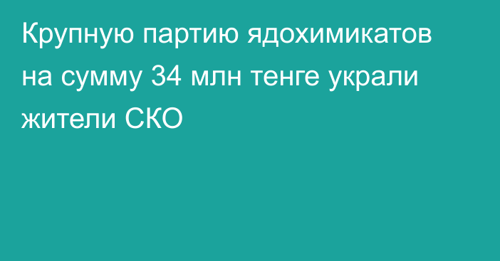 Крупную партию ядохимикатов на сумму 34 млн тенге украли жители СКО