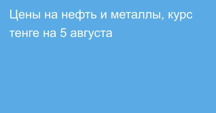 Цены на нефть и металлы, курс тенге на 5 августа