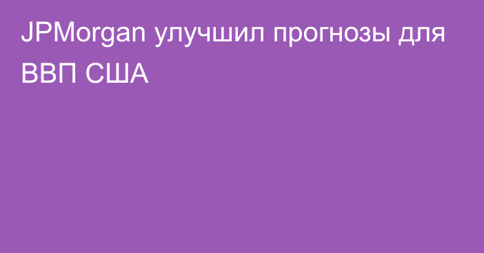 JPMorgan улучшил прогнозы для ВВП США