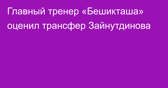 Главный тренер «Бешикташа» оценил трансфер Зайнутдинова