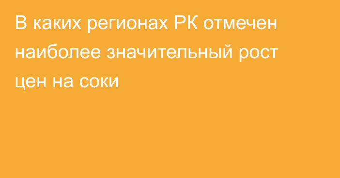 В каких регионах РК отмечен наиболее значительный рост цен на соки