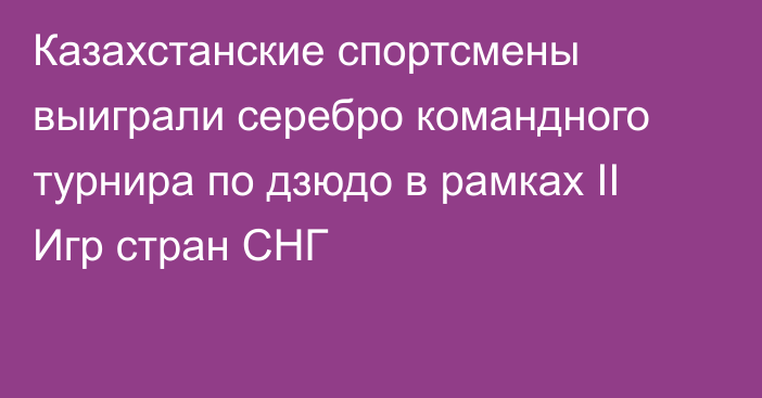 Казахстанские спортсмены выиграли серебро командного турнира по дзюдо в рамках II Игр стран СНГ