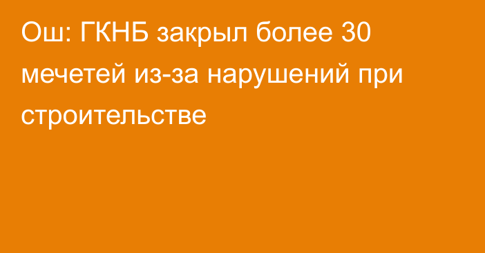 Ош: ГКНБ закрыл более 30 мечетей из-за нарушений при строительстве