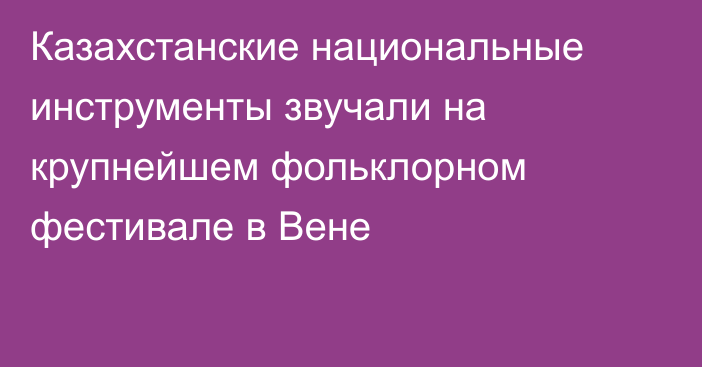 Казахстанские национальные инструменты звучали на крупнейшем фольклорном фестивале в Вене