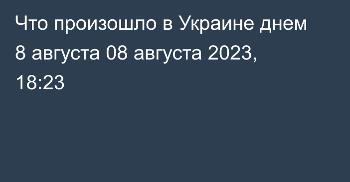 Что произошло в Украине днем 8 августа
                08 августа 2023, 18:23