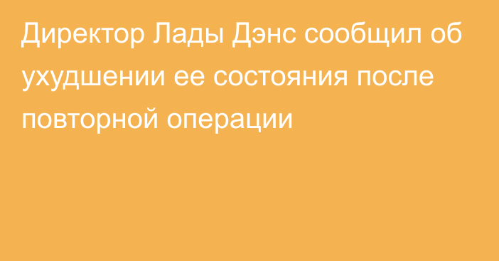 Директор Лады Дэнс сообщил об ухудшении ее состояния после повторной операции