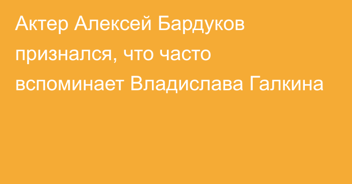 Актер Алексей Бардуков признался, что часто вспоминает Владислава Галкина