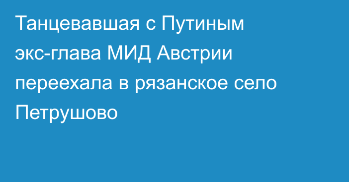 Танцевавшая с Путиным экс-глава МИД Австрии переехала в рязанское село Петрушово