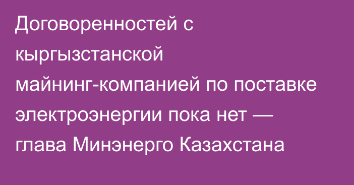 Договоренностей с кыргызстанской майнинг-компанией по поставке электроэнергии пока нет — глава Минэнерго Казахстана