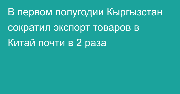 В первом полугодии Кыргызстан сократил экспорт товаров в Китай почти в 2 раза