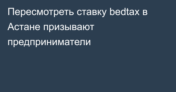 Пересмотреть ставку bedtax в Астане призывают предприниматели