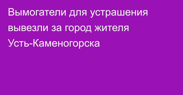 Вымогатели  для устрашения вывезли за город жителя Усть-Каменогорска