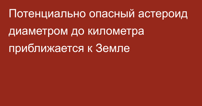 Потенциально опасный астероид диаметром до километра приближается к Земле