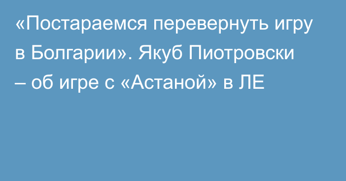 «Постараемся перевернуть игру в Болгарии». Якуб Пиотровски – об игре с «Астаной» в ЛЕ