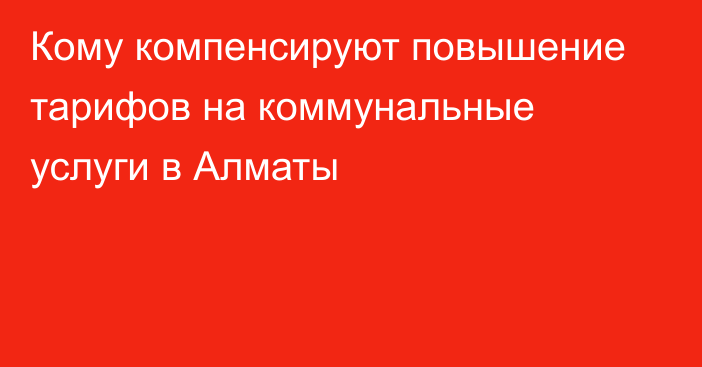 Кому компенсируют повышение тарифов на коммунальные услуги в Алматы