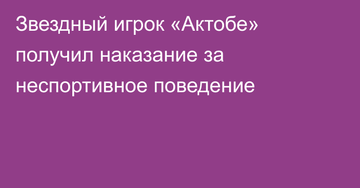 Звездный игрок «Актобе» получил наказание за неспортивное поведение