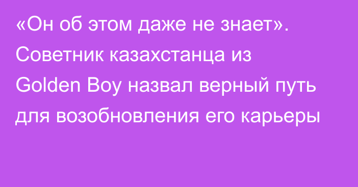 «Он об этом даже не знает». Советник казахстанца из Golden Boy назвал верный путь для возобновления его карьеры