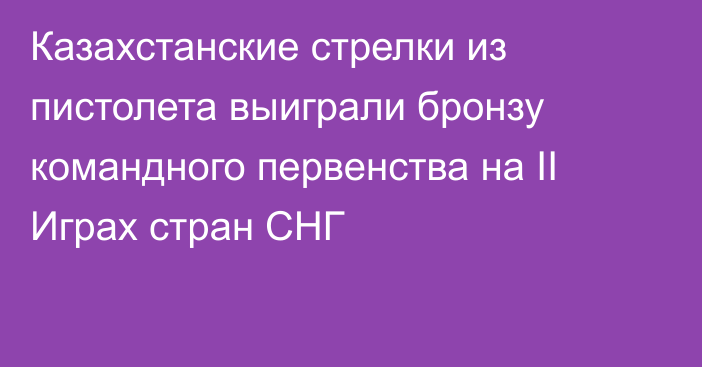 Казахстанские стрелки из пистолета выиграли бронзу командного первенства на II Играх стран СНГ