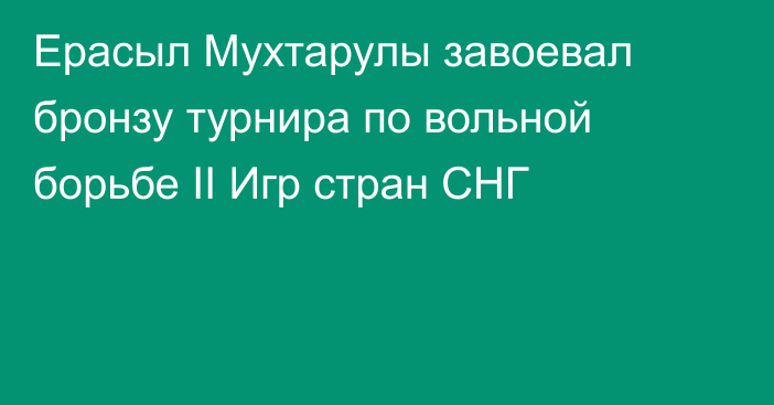 Ерасыл Мухтарулы завоевал бронзу турнира по вольной борьбе II Игр стран СНГ