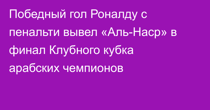 Победный гол Роналду с пенальти вывел «Аль-Наср» в финал Клубного кубка арабских чемпионов