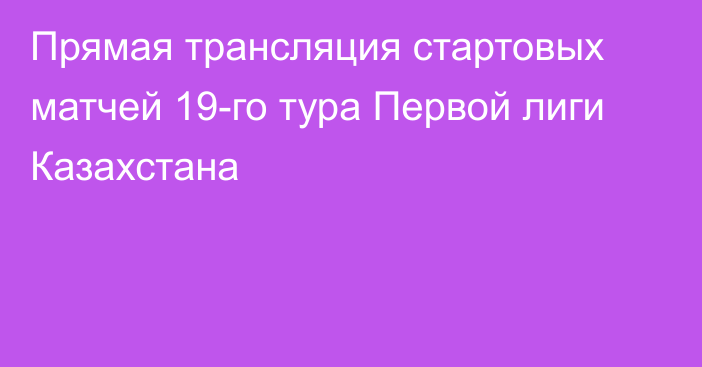 Прямая трансляция стартовых матчей 19-го тура Первой лиги Казахстана