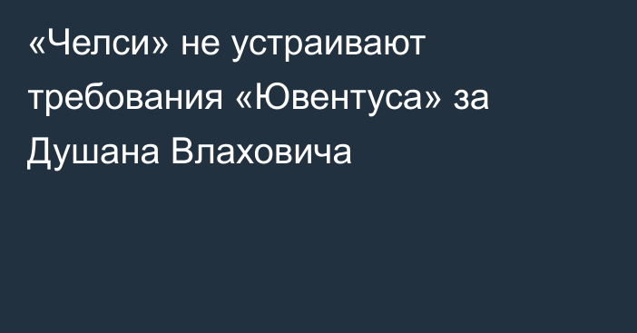 «Челси» не устраивают требования «Ювентуса» за Душана Влаховича