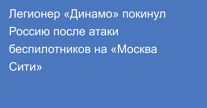 Легионер «Динамо» покинул Россию после атаки беспилотников на «Москва Сити»