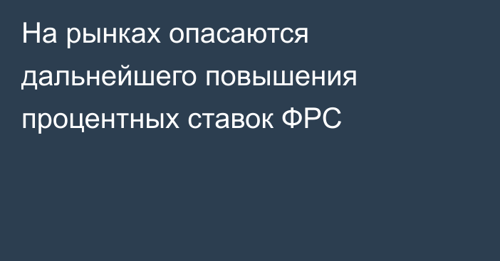 На рынках опасаются дальнейшего повышения процентных ставок ФРС