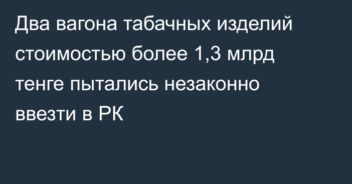 Два вагона табачных изделий стоимостью более 1,3 млрд тенге пытались незаконно ввезти в РК