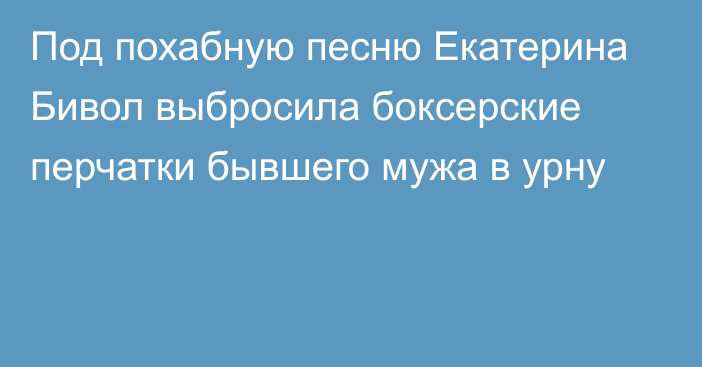 Под похабную песню Екатерина Бивол выбросила боксерские перчатки бывшего мужа в урну