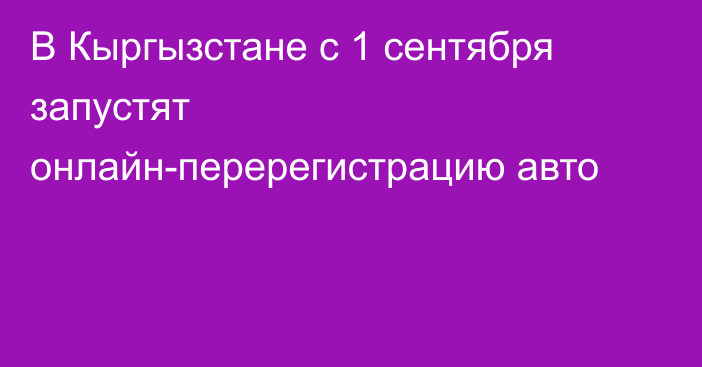 В Кыргызстане с 1 сентября запустят онлайн-перерегистрацию авто